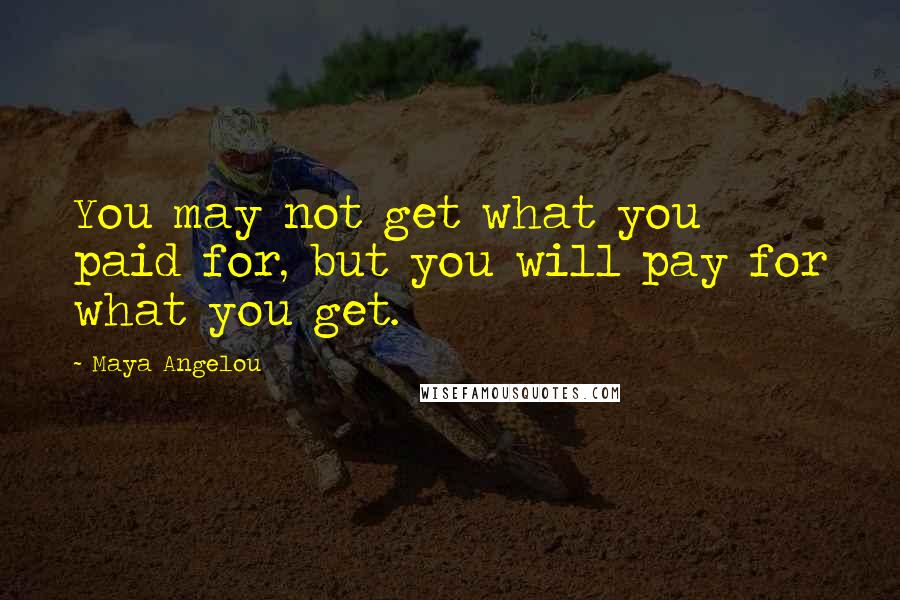 Maya Angelou Quotes: You may not get what you paid for, but you will pay for what you get.