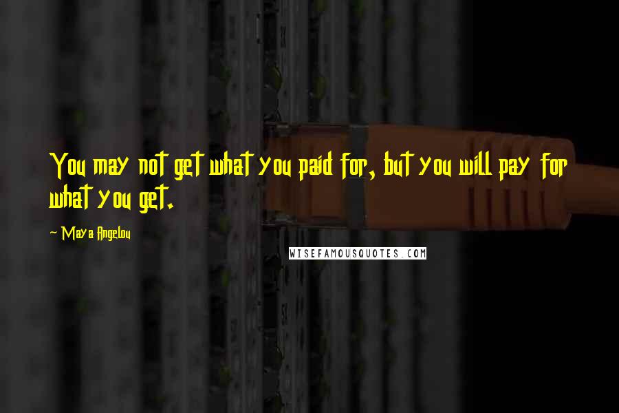Maya Angelou Quotes: You may not get what you paid for, but you will pay for what you get.