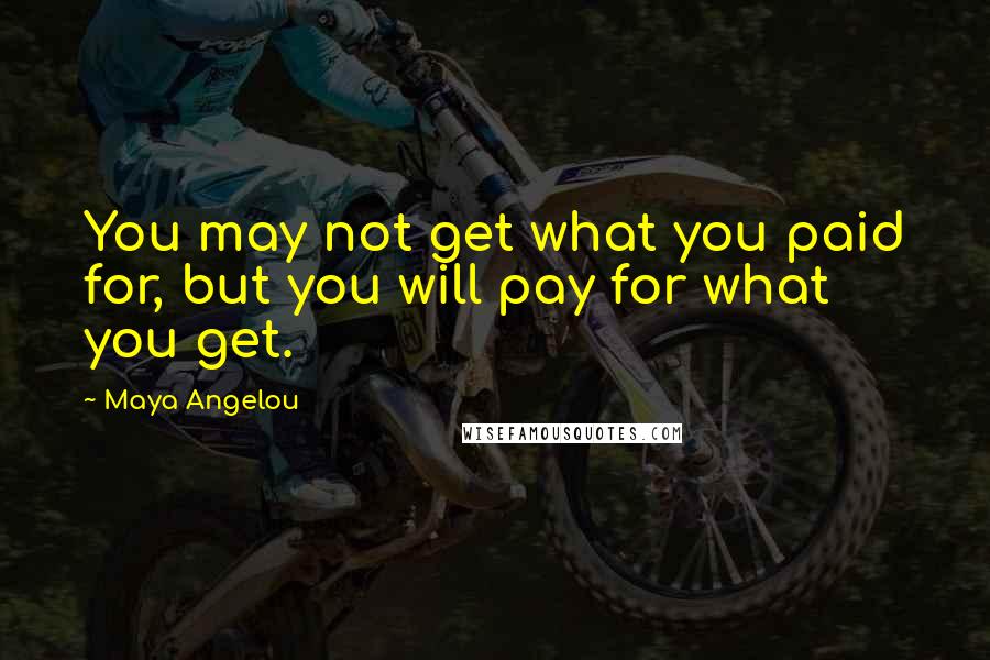 Maya Angelou Quotes: You may not get what you paid for, but you will pay for what you get.