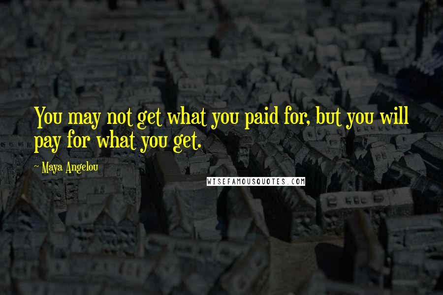 Maya Angelou Quotes: You may not get what you paid for, but you will pay for what you get.