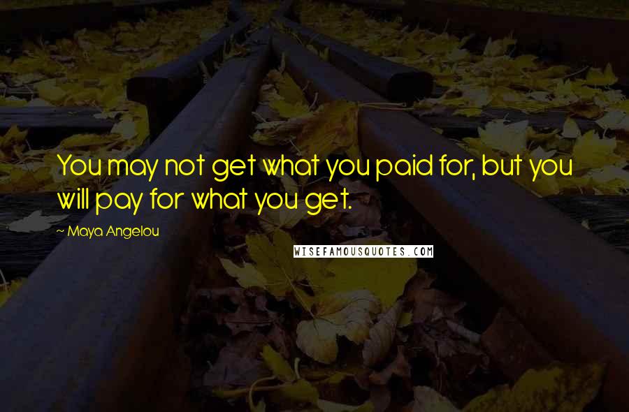 Maya Angelou Quotes: You may not get what you paid for, but you will pay for what you get.