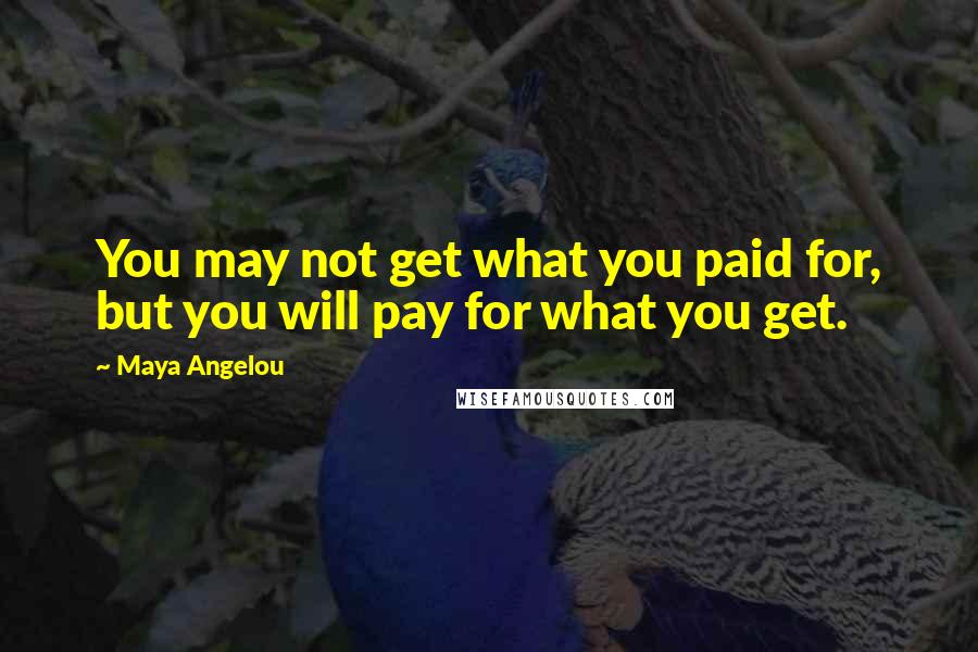 Maya Angelou Quotes: You may not get what you paid for, but you will pay for what you get.