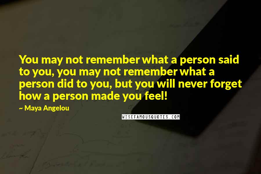 Maya Angelou Quotes: You may not remember what a person said to you, you may not remember what a person did to you, but you will never forget how a person made you feel!