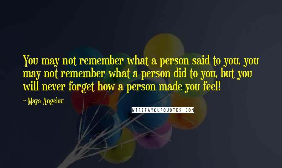 Maya Angelou Quotes: You may not remember what a person said to you, you may not remember what a person did to you, but you will never forget how a person made you feel!