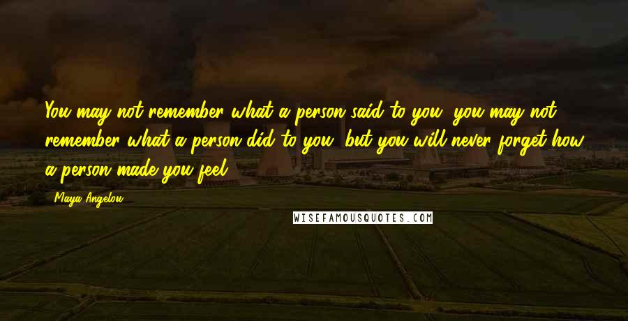 Maya Angelou Quotes: You may not remember what a person said to you, you may not remember what a person did to you, but you will never forget how a person made you feel!