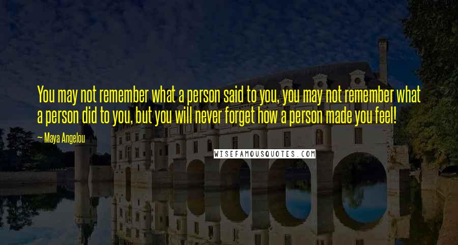 Maya Angelou Quotes: You may not remember what a person said to you, you may not remember what a person did to you, but you will never forget how a person made you feel!
