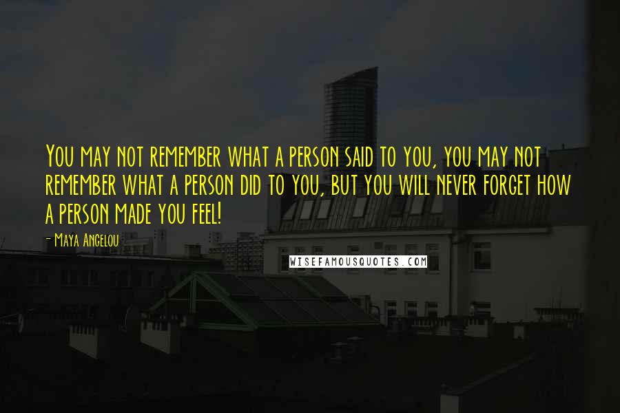 Maya Angelou Quotes: You may not remember what a person said to you, you may not remember what a person did to you, but you will never forget how a person made you feel!