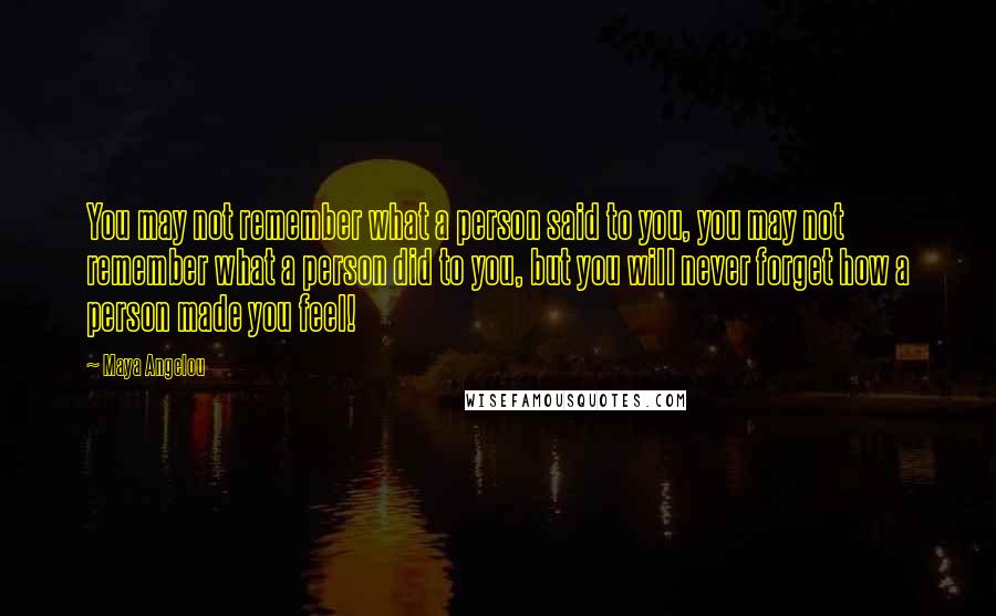 Maya Angelou Quotes: You may not remember what a person said to you, you may not remember what a person did to you, but you will never forget how a person made you feel!