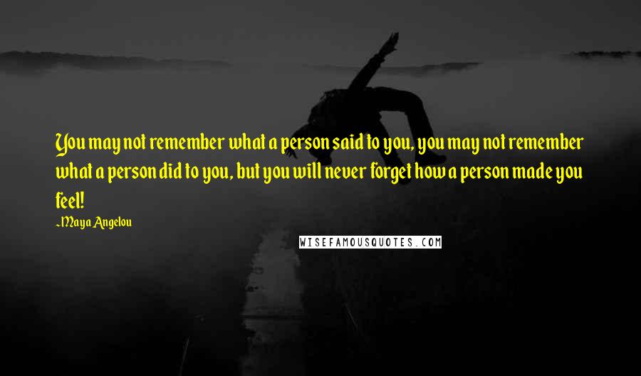 Maya Angelou Quotes: You may not remember what a person said to you, you may not remember what a person did to you, but you will never forget how a person made you feel!