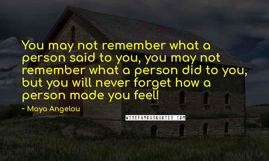 Maya Angelou Quotes: You may not remember what a person said to you, you may not remember what a person did to you, but you will never forget how a person made you feel!