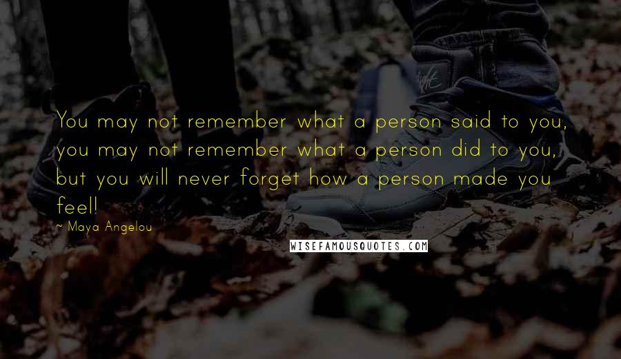 Maya Angelou Quotes: You may not remember what a person said to you, you may not remember what a person did to you, but you will never forget how a person made you feel!