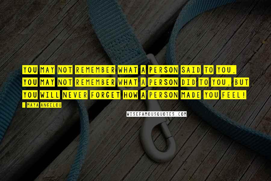 Maya Angelou Quotes: You may not remember what a person said to you, you may not remember what a person did to you, but you will never forget how a person made you feel!