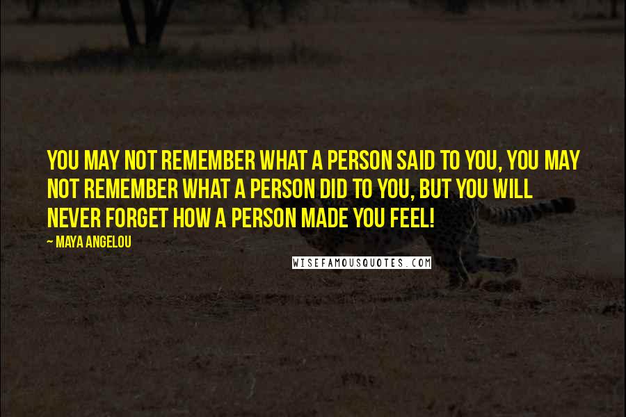 Maya Angelou Quotes: You may not remember what a person said to you, you may not remember what a person did to you, but you will never forget how a person made you feel!