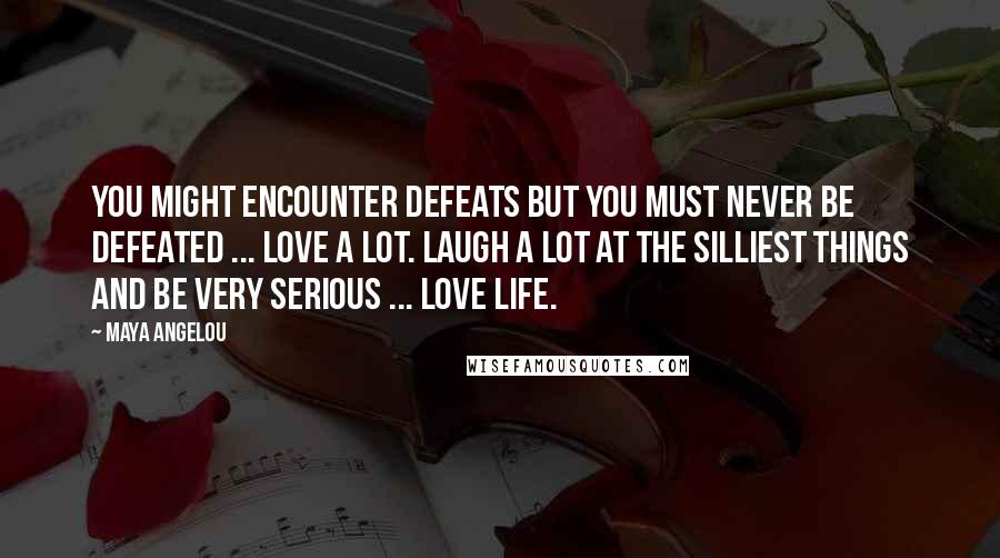 Maya Angelou Quotes: You might encounter defeats but you must never be defeated ... Love a lot. Laugh a lot at the silliest things and be very serious ... love life.
