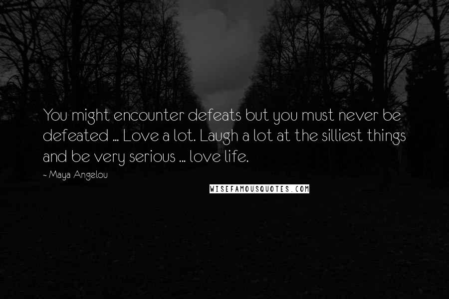 Maya Angelou Quotes: You might encounter defeats but you must never be defeated ... Love a lot. Laugh a lot at the silliest things and be very serious ... love life.