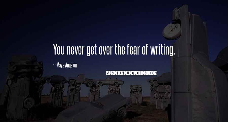 Maya Angelou Quotes: You never get over the fear of writing.