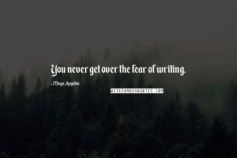 Maya Angelou Quotes: You never get over the fear of writing.