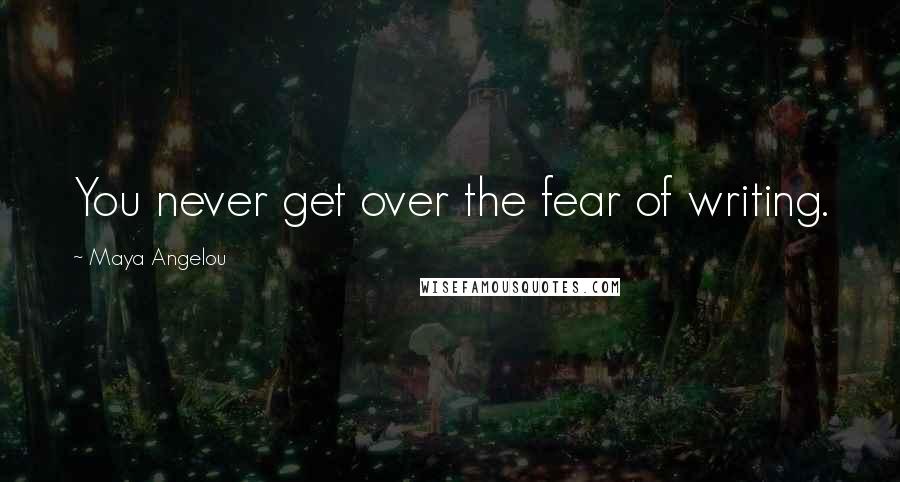 Maya Angelou Quotes: You never get over the fear of writing.