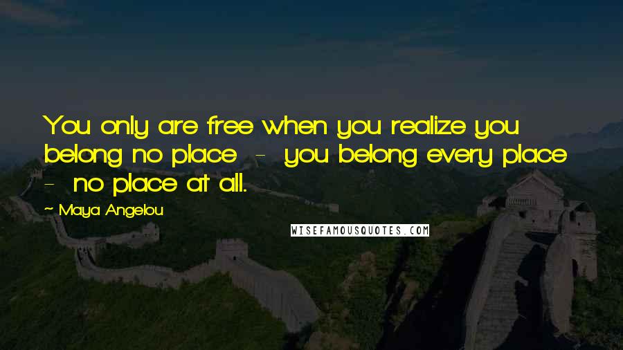 Maya Angelou Quotes: You only are free when you realize you belong no place - you belong every place - no place at all.