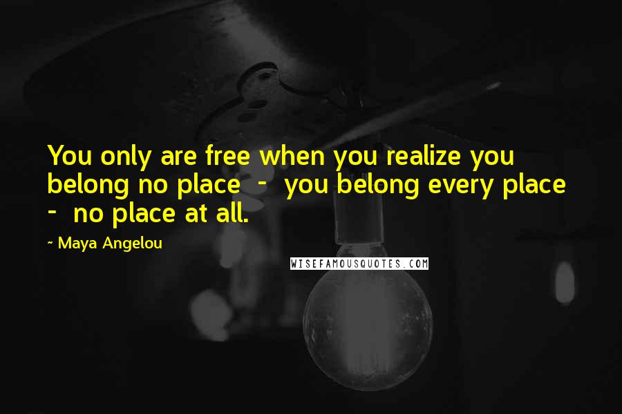 Maya Angelou Quotes: You only are free when you realize you belong no place  -  you belong every place  -  no place at all.
