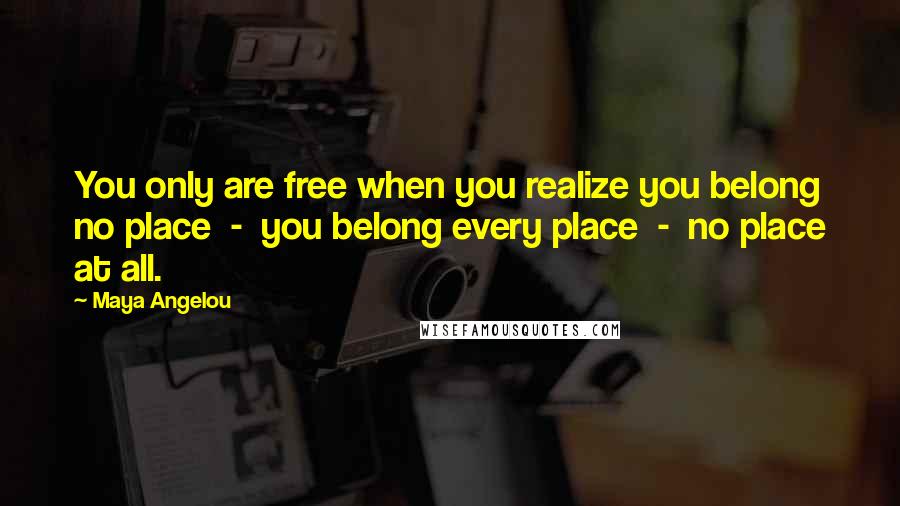 Maya Angelou Quotes: You only are free when you realize you belong no place  -  you belong every place  -  no place at all.