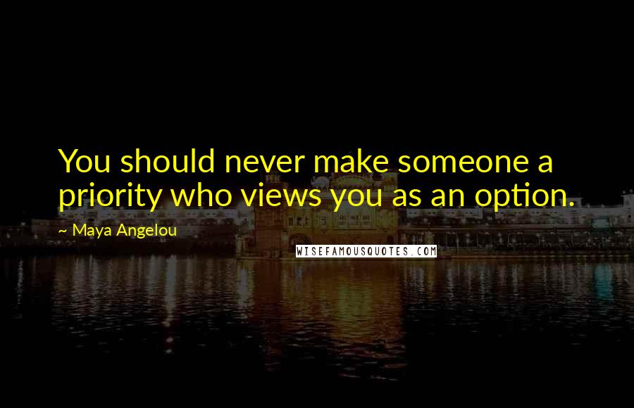 Maya Angelou Quotes: You should never make someone a priority who views you as an option.