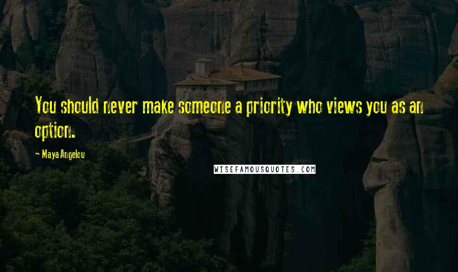 Maya Angelou Quotes: You should never make someone a priority who views you as an option.