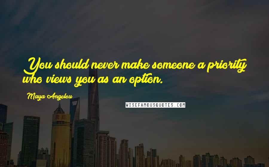 Maya Angelou Quotes: You should never make someone a priority who views you as an option.
