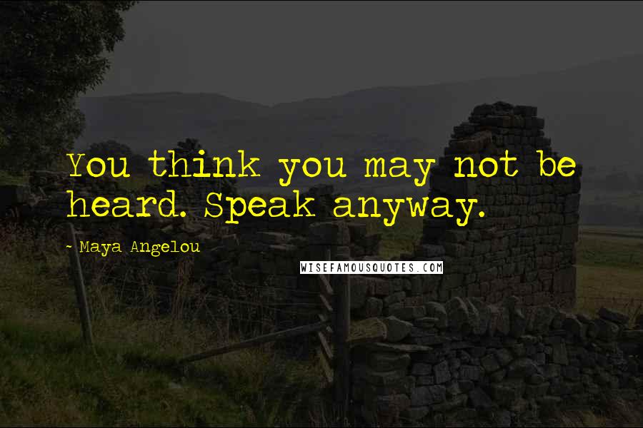 Maya Angelou Quotes: You think you may not be heard. Speak anyway.