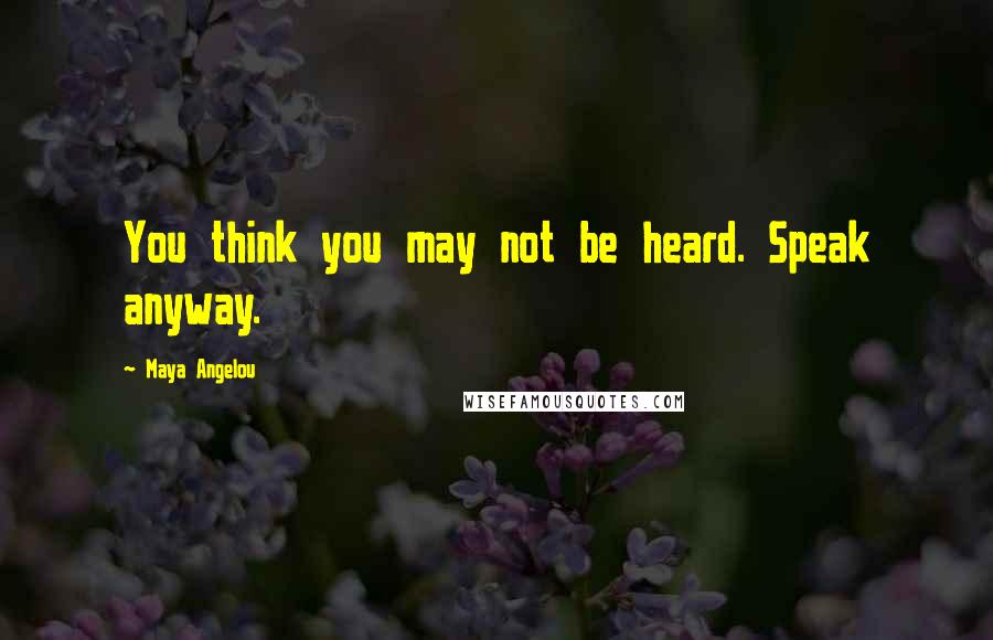 Maya Angelou Quotes: You think you may not be heard. Speak anyway.
