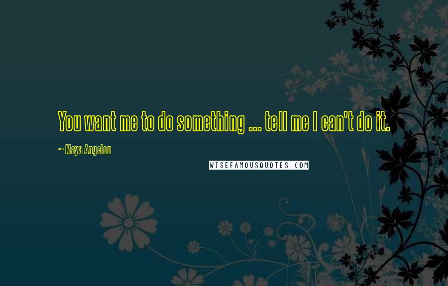 Maya Angelou Quotes: You want me to do something ... tell me I can't do it.