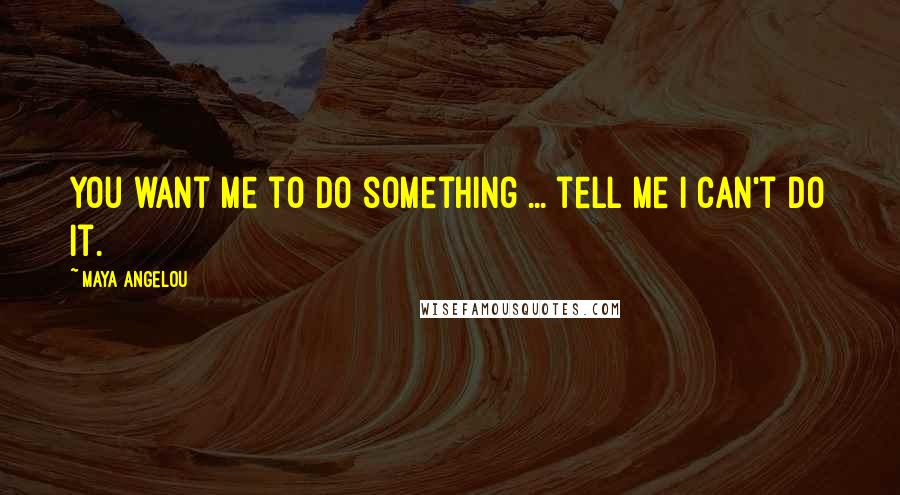 Maya Angelou Quotes: You want me to do something ... tell me I can't do it.