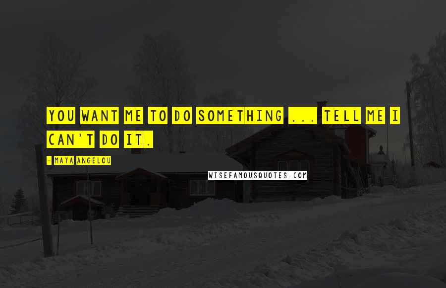 Maya Angelou Quotes: You want me to do something ... tell me I can't do it.