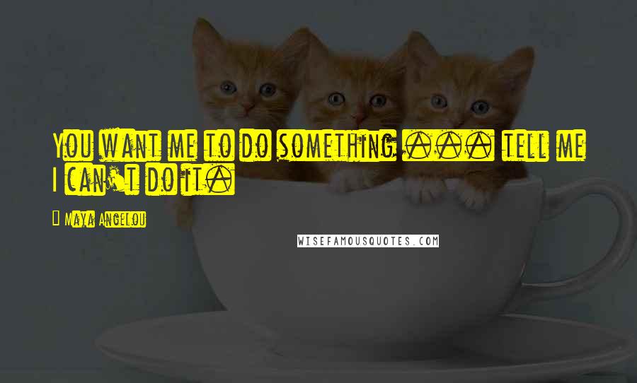 Maya Angelou Quotes: You want me to do something ... tell me I can't do it.