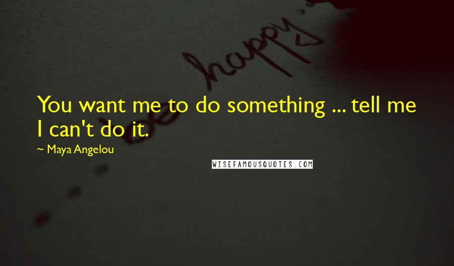 Maya Angelou Quotes: You want me to do something ... tell me I can't do it.