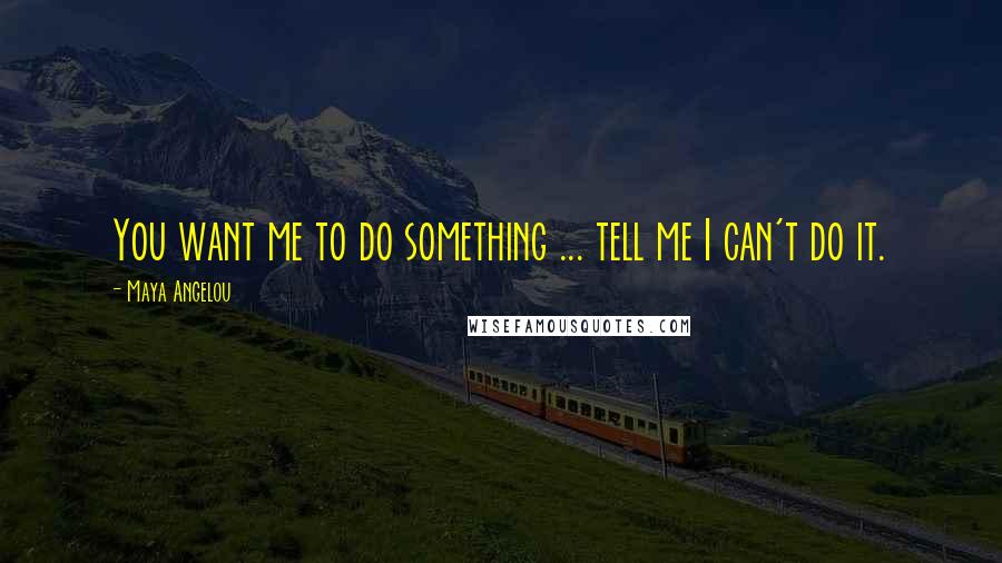 Maya Angelou Quotes: You want me to do something ... tell me I can't do it.