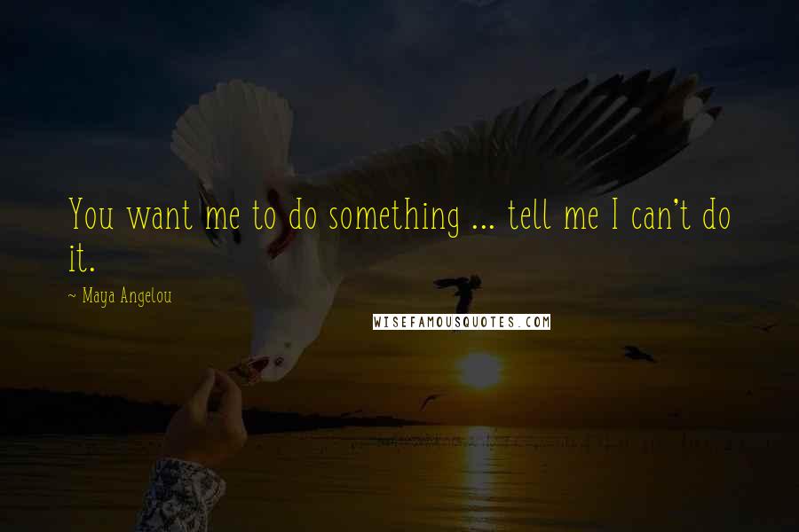 Maya Angelou Quotes: You want me to do something ... tell me I can't do it.
