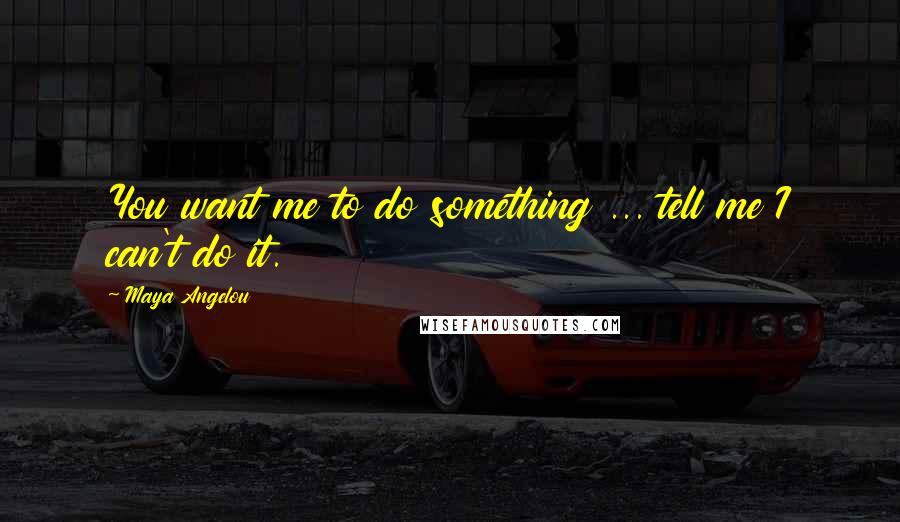 Maya Angelou Quotes: You want me to do something ... tell me I can't do it.