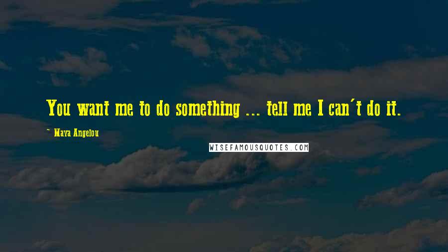 Maya Angelou Quotes: You want me to do something ... tell me I can't do it.