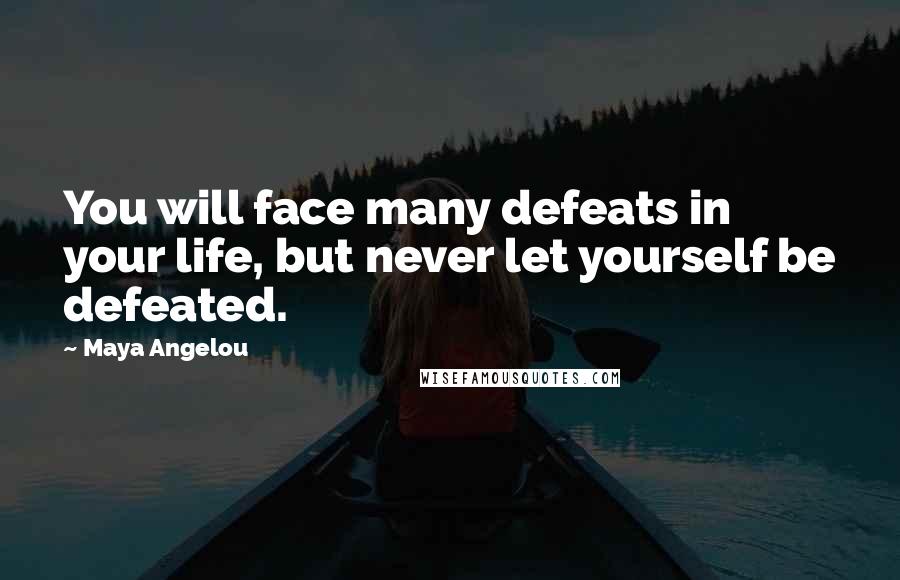 Maya Angelou Quotes: You will face many defeats in your life, but never let yourself be defeated.