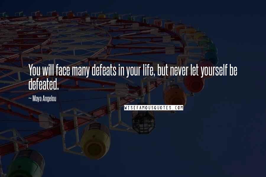 Maya Angelou Quotes: You will face many defeats in your life, but never let yourself be defeated.