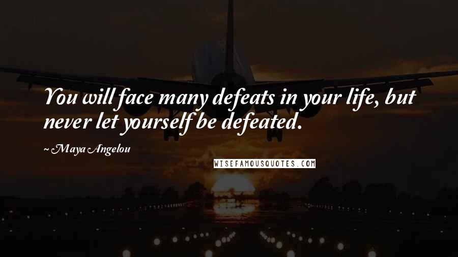 Maya Angelou Quotes: You will face many defeats in your life, but never let yourself be defeated.