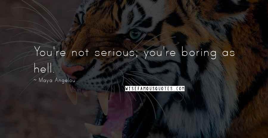 Maya Angelou Quotes: You're not serious; you're boring as hell.