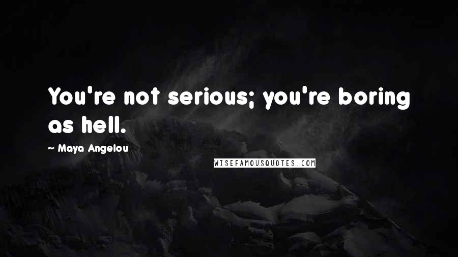 Maya Angelou Quotes: You're not serious; you're boring as hell.