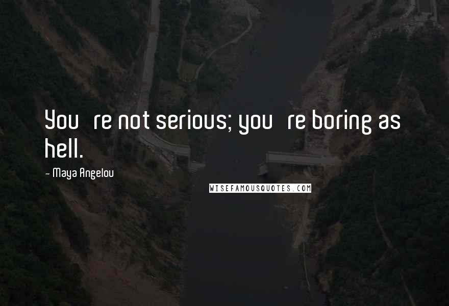 Maya Angelou Quotes: You're not serious; you're boring as hell.