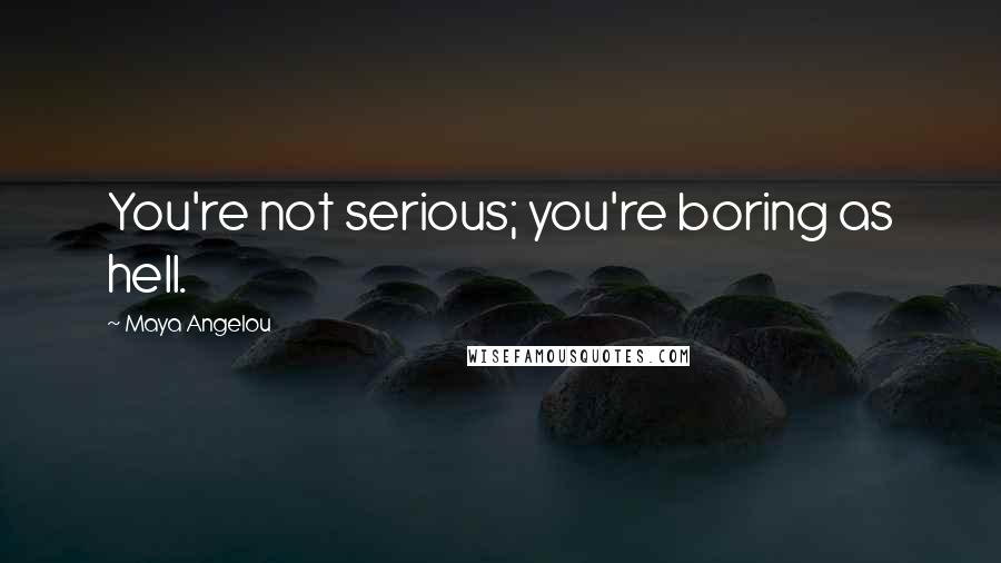 Maya Angelou Quotes: You're not serious; you're boring as hell.