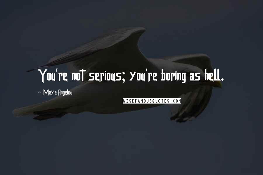 Maya Angelou Quotes: You're not serious; you're boring as hell.