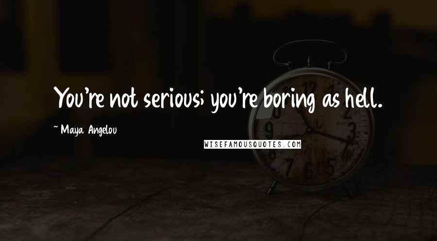 Maya Angelou Quotes: You're not serious; you're boring as hell.