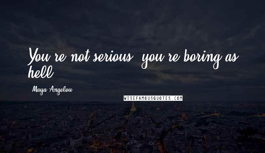 Maya Angelou Quotes: You're not serious; you're boring as hell.