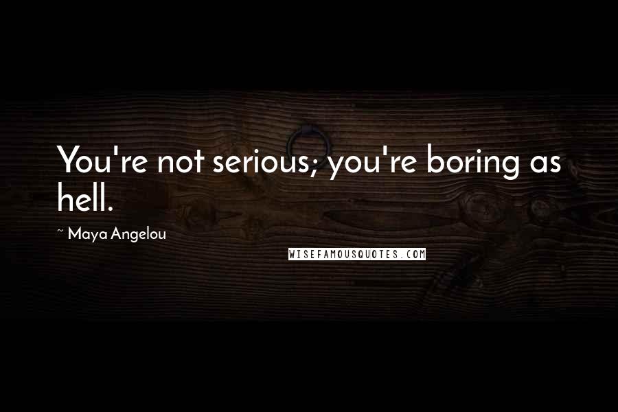 Maya Angelou Quotes: You're not serious; you're boring as hell.